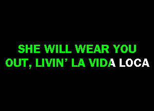 SHE WILL WEAR YOU

OUT, LIVIN' LA VIDA LOCA