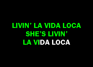 LIVIW LA VIDA LOCA

SHE'S LIVIN,
LA VIDA LOCA