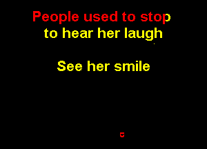People used to stop
to hear her laugh

See her smile