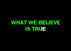 WHAT WE BELIEVE

IS TRUE