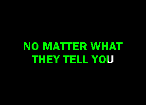 NO MATTER WHAT

THEY TELL YOU