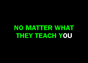 NO MATTER WHAT

THEY TEACH YOU