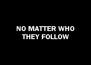 NO MATTER WHO

THEY FOLLOW