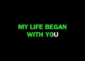 MY LIFE BEGAN

WITH YOU