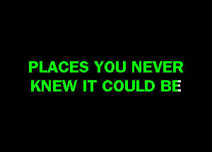 PLACES YOU NEVER

KNEW IT COULD BE