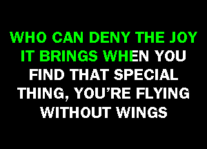 WHO CAN DENY THE .IOY
IT BRINGS WHEN YOU
FIND THAT SPECIAL
THING, YOURE FLYING
WITHOUT WINGS