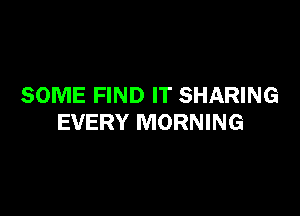 SOME FIND IT SHARING

EVERY MORNING