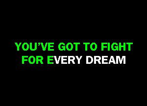YOUWE GOT TO FIGHT

FOR EVERY DREAM