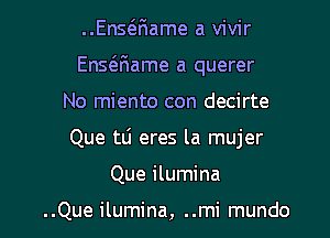 ..EnsQiame a vivir
Ensaiame a querer
No miento con decirte

Que tli eres la mujer

Que ilumina

..Que ilumina, ..mi mundo l