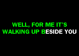 WELL, FOR ME ITS

WALKING UP BESIDE YOU