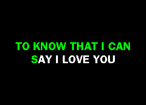 TO KNOW THAT I CAN

SAY I LOVE YOU