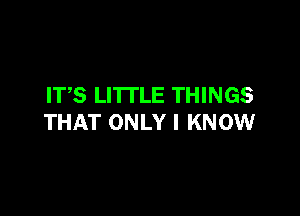 IVS LI'ITLE THINGS

THAT ONLY I KNOW
