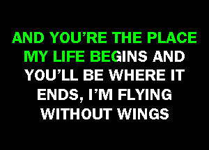 AND YOURE THE PLACE
MY LIFE BEGINS AND
YOUIL BE WHERE IT

ENDS, PM FLYING
WITHOUT WINGS