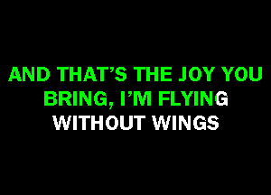 AND THATS THE .IOY YOU
BRING, PM FLYING
WITHOUT WINGS