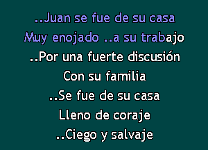 ..Juan se fue de su casa
Muy enojado ..a su trabajo
..Por una fuerte discusidn
Con su familia
..Se fue de su casa
Lleno de coraje

..Ciego y salvaje l