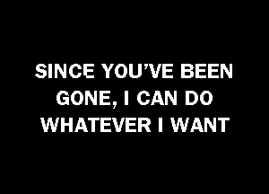 SINCE YOUWE BEEN

GONE, I CAN DO
WHATEVER I WANT