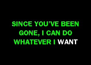 SINCE YOUWE BEEN
GONE, I CAN DO
WHATEVER I WANT