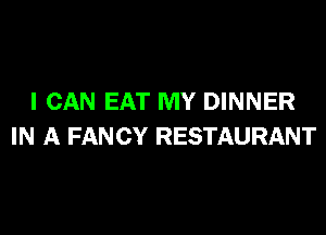 I CAN EAT MY DINNER
IN A FANCY RESTAURANT