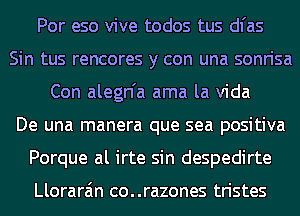 Por eso vive todos tus dl'as
Sin tus rencores y con una sonrisa
Con alegn'a ama la Vida
De una manera que sea positiva
Porque al irte sin despedirte

Llorara'm co..razones tristes