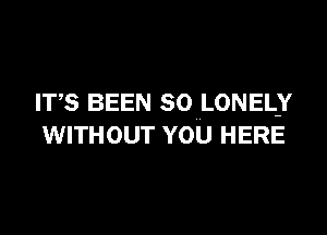 ITS BEEN SO LONEL-Y

WITHOUT YOU HERE