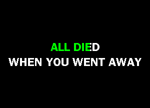ALL DIED

WHEN YOU WENT AWAY