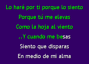 Lo haw por ti porque lo siento
Porque tLi me elevas
Como la hoja al viento
..Y cuando me besas
Siento que disparas

En medio de mi alma