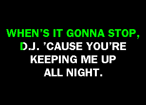 WHEWS IT GONNA STOP,
D..l. CAUSE YOURE
KEEPING ME UP
ALL NIGHT.