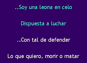 ..Soy una leona en celo
Dispuesta a luchar

..Con tal de defender

Lo que quiero, morir o matar