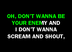 0H, DONT WANNA BE
YOUR ENEMY AND
I DONT WANNA

SCREAM AND SHOUT,