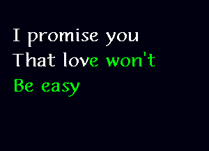 I promise you
That love won't

Be easy