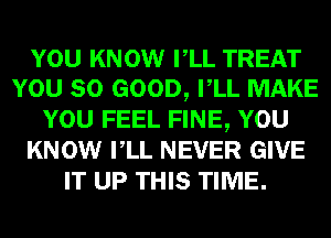 YOU KNOW VLL TREAT
YOU SO GOOD, VLL MAKE
YOU FEEL FINE, YOU
KNOW VLL NEVER GIVE
IT UP THIS TIME.