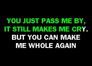 YOU JUST PASS ME BY,
IT STILL MAKES ME CRY.
BUT YOU CAN MAKE
ME WHOLE AGAIN