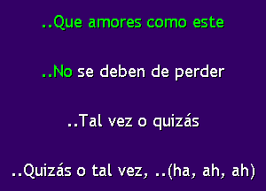 ..Que amores como este

..No se deben de perder

..Tal vez o quizzis

..Quiza'ls o tal vez, ..(ha, ah, ah)
