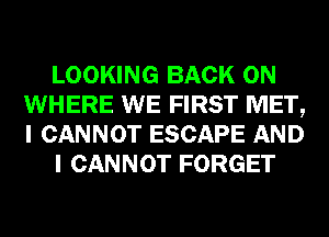 LOOKING BACK ON
WHERE WE FIRST MET,
I CANNOT ESCAPE AND

I CANNOT FORGET
