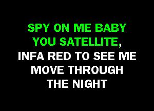 SPY ON ME BABY
YOU SATELLITE,
INFA RED TO SEE ME
MOVE THROUGH
THE NIGHT