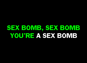 SEX BOMB, SEX BOMB
YOURE A SEX BOMB
