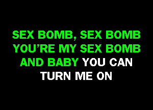 SEX BOMB, SEX BOMB
YOURE MY SEX BOMB
AND BABY YOU CAN
TURN ME ON