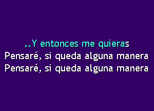 ..Y entonces me quieras
Pensara si queda alguna manera
Pensara si queda alguna manera