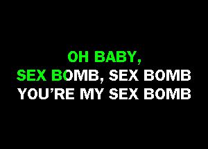 0H BABY,
SEX BOMB, SEX BOMB
YowRE MY SEX BOMB