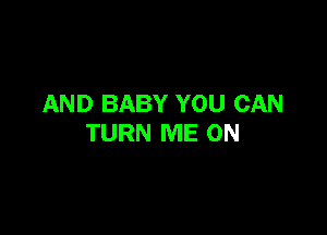 AND BABY YOU CAN

TURN ME ON