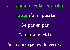 ..Te dan'a mi Vida sin vacilar
Te abrin'a mi puerta
De par en par
Te dan'a mi Vida

Si supiera que es de verdad