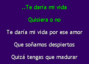 ..Te dan'a mi Vida
Quisiera o no
Te dan'a mi Vida por ese amor
Que soFIamos despiertos

Quizai tengas que madurar