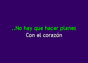 ..No hay que hacer planes

Con el corazdn