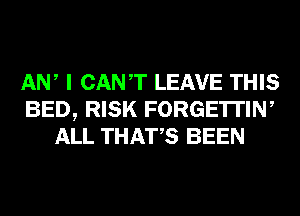 AW I CANT LEAVE THIS
BED, RISK FORGE'ITIN,
ALL THATS BEEN