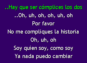 ..Hay que ser cdmplices los dos
..Oh, uh, oh, oh, uh, oh
Por favor
No me compliques la historia
Oh, uh, oh
Soy quien soy, como soy
Ya nada puedo cambiar