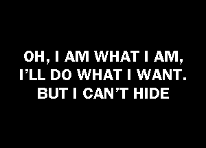 OH, I AM WHAT I AM,

I,LL DO WHAT I WANT.
BUT I CANT HIDE