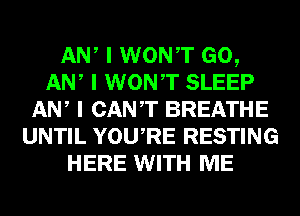 ANI I WONIT GO,
ANI I WONIT SLEEP
ANI I CANT BREATHE
UNTIL YOUIRE RESTING
HERE WITH ME