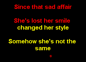 Since that sad affair

She's lost her smile
changed her style

Somehow she's not the
same

0
