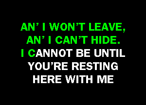 AW I WONT LEAVE,
AN, I CANT HIDE.
I CANNOT BE UNTIL
YOURE RESTING
HERE WITH ME