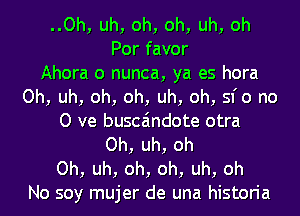 ..Oh, uh, oh, oh, uh, oh
Por favor
Ahora o nunca, ya es hora
Oh, uh, oh, oh, uh, oh, sfo no
0 ve busca'mdote otra
Oh, uh, oh
Oh, uh, oh, oh, uh, oh
No soy mujer de una historia